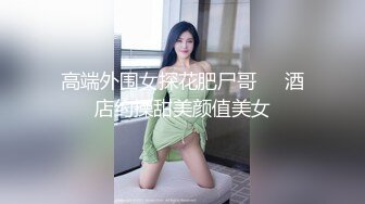 高端外围女探花肥尸哥❤️酒店约操甜美颜值美女