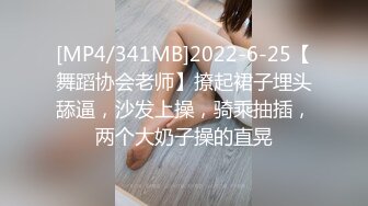 [MP4/341MB]2022-6-25【舞蹈协会老师】撩起裙子埋头舔逼，沙发上操，骑乘抽插，两个大奶子操的直晃