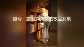 重磅！露脸操新交的极品女朋友