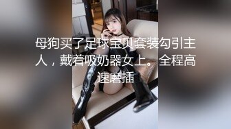 母狗买了足球宝贝套装勾引主人，戴着吸奶器女上。全程高速磨插