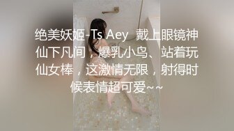 绝美妖姬-Ts Aey  戴上眼镜神仙下凡间，爆乳小鸟、站着玩仙女棒，这激情无限，射得时候表情超可爱~~