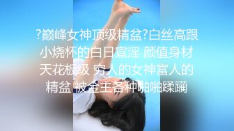 ?巅峰女神顶级精盆?白丝高跟小烧杯的白日宣淫 颜值身材天花板级 穷人的女神富人的精盆 被金主各种啪啪蹂躏