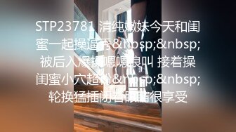 STP23781 清纯嫩妹今天和闺蜜一起操逼秀&nbsp;&nbsp;被后入爆操嗯嗯浪叫 接着操闺蜜小穴超粉&nbsp;&nbsp;轮换猛插闭着眼睛很享受