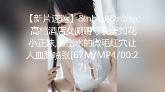 【新片速遞】&nbsp;&nbsp; 高档酒店女厕蹲守貌美如花小正妹,嫩出水的微毛红穴让人血脉喷张[67M/MP4/00:27]