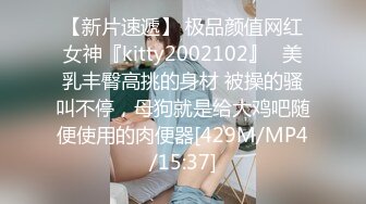 【新片速遞】 极品颜值网红女神『kitty2002102』✅美乳丰臀高挑的身材 被操的骚叫不停，母狗就是给大鸡吧随便使用的肉便器[429M/MP4/15:37]