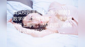 真实校园课堂【一条小圆圆】数学课上色情直播，下课偷拍同学上厕所，然后自慰，还有什么她不玩的。。。。。