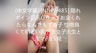 (中文字幕) [NNPJ-485] 隠れボイン巨乳Gカップお金くれたらなんでもする子 性格良くて明るい乳デカ女子大生と生マ○コ5発