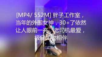 [MP4/ 552M] 胖子工作室，当年的外围女神，30+了依然让人眼前一亮，老司机最爱，极品尤物相伴