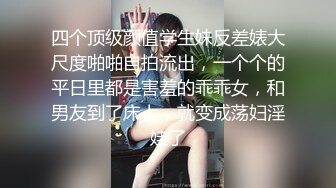 四个顶级颜值学生妹反差婊大尺度啪啪自拍流出，一个个的平日里都是害羞的乖乖女，和男友到了床上，就变成荡妇淫娃了