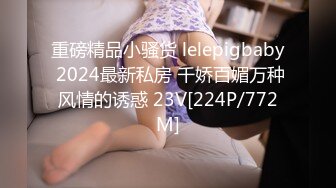 重磅精品小骚货 lelepigbaby 2024最新私房 千娇百媚万种风情的诱惑 23V[224P/772M]