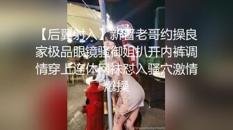 【后翼射入】新晋老哥约操良家极品眼镜骚御姐扒开内裤调情穿上连体网袜怼入骚穴激情爆操