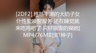 [2DF2] 性感丰满的大奶子女仆性爱唤醒服务 还在睡觉就来吃鸡吧了 只好狠狠的操她[MP4/76MB][BT种子]