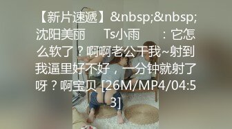 【新片速遞】&nbsp;&nbsp;沈阳美丽❤️Ts小雨❤️：它怎么软了？啊啊老公干我~射到我逼里好不好，一分钟就射了呀？啊宝贝 [26M/MP4/04:53]