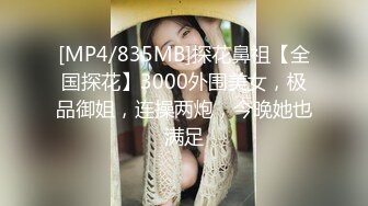 [MP4/835MB]探花鼻祖【全国探花】3000外围美女，极品御姐，连操两炮，今晚她也满足