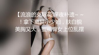 【流浪的交际花.深夜补遗~ ~ ！拿下离异小少妇，肤白貌美胸又大，蜜桃臀女上位乱摆！