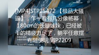 [MP4]STP25472 【极品大骚逼】，乍一看有几分像杨幂，180cm的长腿妹妹，已经被干的精疲力尽了，躺平任意摆布随便玩 VIP2209