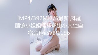 [MP4/392M]7/5最新 风骚眼镜小姐姐揉搓粉嫩小穴独自宿舍诱惑VIP1196