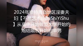 2024年推特青岛地区淫妻夫妇【不是艺术@BuShiYiShu】从高中开始做爱大学开始约炮结婚后开始约单男