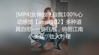 [MP4]女神放飞自我100%心动感觉【anna102】多种道具自慰~一晚狂撸，俏丽江南小美女，让人秒硬