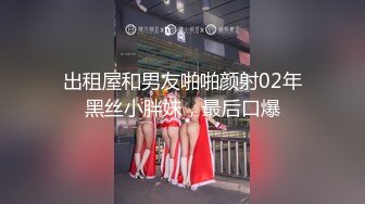 出租屋和男友啪啪颜射02年黑丝小胖妹，最后口爆