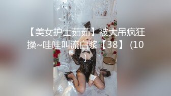 【美女护士茹茹】被大吊疯狂操~哇哇叫流白浆【38】 (10)