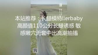 本站推荐：长腿模特lierbaby高颜值110公分长腿诱惑 敏感嫩穴无套中出高潮抽搐