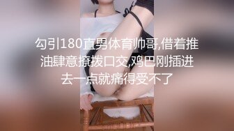 勾引180直男体育帅哥,借着推油肆意撩拨口交,鸡巴刚插进去一点就痛得受不了