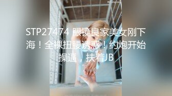 STP27474 眼镜良家美女刚下海！全裸扭腰诱惑！约炮开始操逼，扶着JB