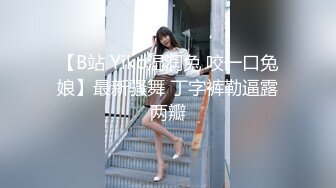 【B站 Yiko湿润兔 咬一口兔娘】最新骚舞 丁字裤勒逼露两瓣