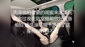 洗澡偷拍老婆的闺蜜来家里玩留宿过夜在浴室提前放好设备偷拍 她洗澡结婚十多年了这身材保养得不错