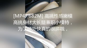 [MP4/ 682M] 高挑性感嫩模 高挑身材大长腿兼职小模特，为了赚外快真的很拼哦，