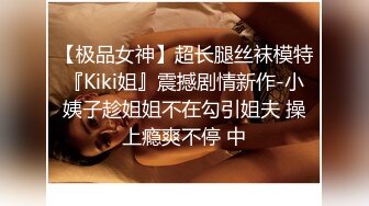 【极品女神】超长腿丝袜模特『Kiki姐』震撼剧情新作-小姨子趁姐姐不在勾引姐夫 操上瘾爽不停 中