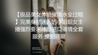 【极品美女体验催情水全过程】完美身材迷人的小姐姐女主播强烈要求体验进口催情全套服务 操到高潮