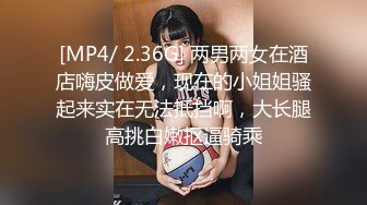 [MP4/ 2.36G] 两男两女在酒店嗨皮做爱，现在的小姐姐骚起来实在无法抵挡啊，大长腿高挑白嫩抠逼骑乘