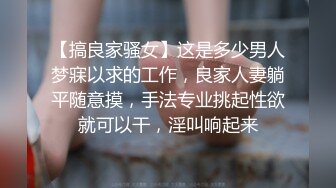 【搞良家骚女】这是多少男人梦寐以求的工作，良家人妻躺平随意摸，手法专业挑起性欲就可以干，淫叫响起来