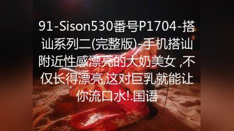 91-Sison530番号P1704-搭讪系列二(完整版)-手机搭讪附近性感漂亮的大奶美女 ,不仅长得漂亮,这对巨乳就能让你流口水!.国语