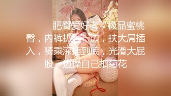 ❤️❤️肥臀爱好者，极品蜜桃臀，内裤扒到一边，扶大屌插入，骑乘深插到底，光滑大屁股，边操自己扣菊花