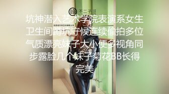 坑神潜入艺术学院表演系女生卫生间蹲坑守候连续偸拍多位气质漂亮妹子大小便多视角同步露脸几个妹子菊花BB长得完美