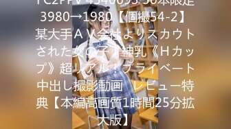 FC2PPV 4540693 50本限定3980→1980【個撮54-2】某大手ＡＶ会社よりスカウトされた女の子！神乳《Ｈカップ》超リアル！プライベート中出し撮影動画♪レビュー特典【本編高画質1時間25分拡大版】