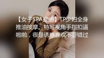 【女子SPA推油】TP少妇全身推油按摩。特写视角手指扣逼啪啪，很是诱惑喜欢不要错过