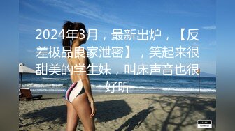 2024年3月，最新出炉，【反差极品良家泄密】，笑起来很甜美的学生妹，叫床声音也很好听