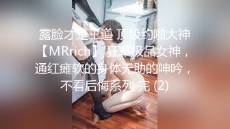 露脸才是王道 顶级约啪大神【MRrich】 狂草极品女神，通红瘫软的身体无助的呻吟，不看后悔系列 完 (2)