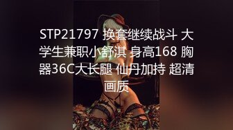 STP21797 换套继续战斗 大学生兼职小舒淇 身高168 胸器36C大长腿 仙丹加持 超清画质