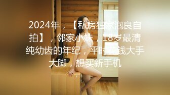 2024年，【私房独家泡良自拍】，邻家小妹，18岁最清纯幼齿的年纪，平时花钱大手大脚，想买新手机