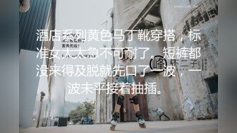 酒店系列黄色马丁靴穿搭，标准女大太急不可耐了。短裤都没来得及脱就先口了一波，一波未平接着抽插。