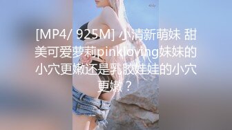 [MP4/ 925M] 小清新萌妹 甜美可爱萝莉pinkloving妹妹的小穴更嫩还是乳胶娃娃的小穴更嫩？