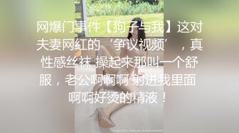 网爆门事件【狗子与我】这对夫妻网红的‘争议视频’，真性感丝袜 操起来那叫一个舒服，老公啊啊啊 射进我里面 啊啊好烫的精液！