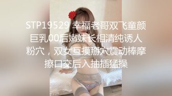 STP19529 幸福老哥双飞童颜巨乳00后嫩妹长相清纯诱人粉穴，双女互摸掰穴震动棒摩擦口交后入抽插猛操