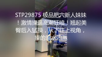 STP29875 极品肥穴新人妹妹！激情操逼高潮狂喷！翘起美臀后入猛操，从下往上视角，操的淫水四溅