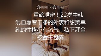 ⚫️⚫️重磅泄密！22岁中韩混血靠着干净的外表和甜美单纯的性格小有名气，私下拜金被金主包养